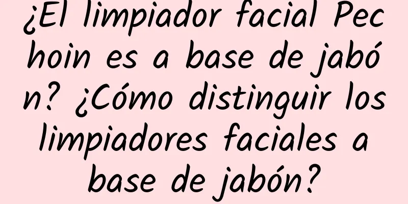 ¿El limpiador facial Pechoin es a base de jabón? ¿Cómo distinguir los limpiadores faciales a base de jabón?