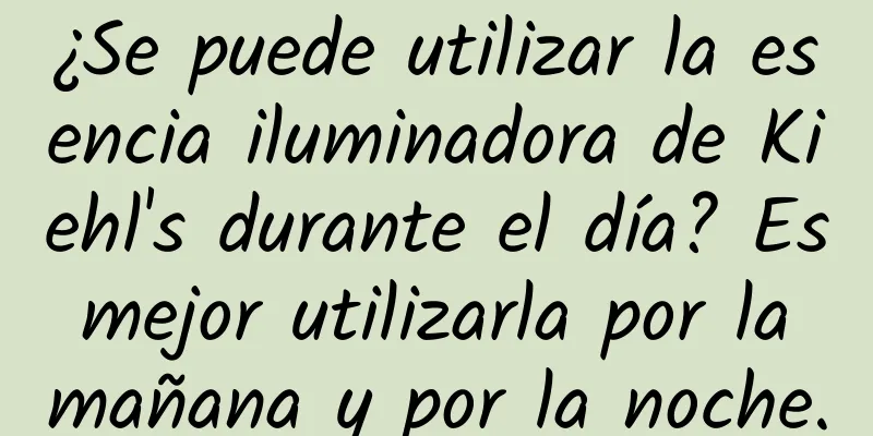 ¿Se puede utilizar la esencia iluminadora de Kiehl's durante el día? Es mejor utilizarla por la mañana y por la noche.