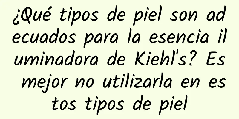 ¿Qué tipos de piel son adecuados para la esencia iluminadora de Kiehl's? Es mejor no utilizarla en estos tipos de piel