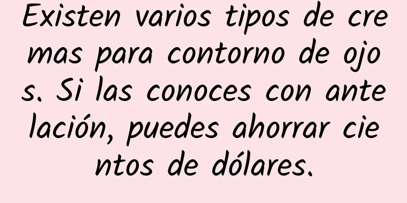 Existen varios tipos de cremas para contorno de ojos. Si las conoces con antelación, puedes ahorrar cientos de dólares.