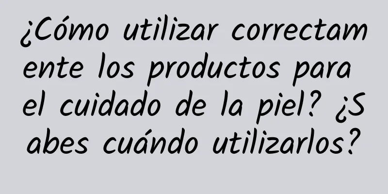 ¿Cómo utilizar correctamente los productos para el cuidado de la piel? ¿Sabes cuándo utilizarlos?