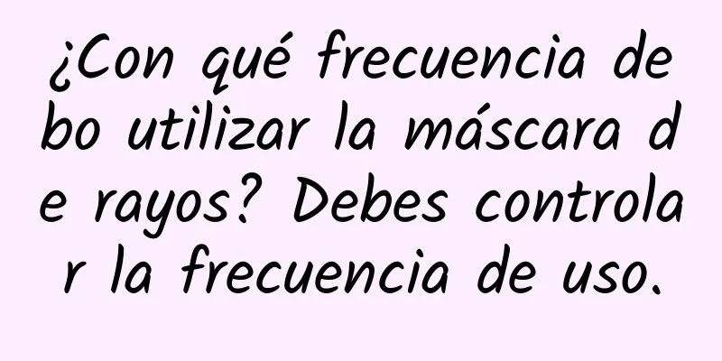 ¿Con qué frecuencia debo utilizar la máscara de rayos? Debes controlar la frecuencia de uso.