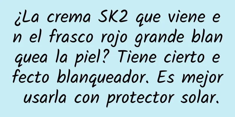 ¿La crema SK2 que viene en el frasco rojo grande blanquea la piel? Tiene cierto efecto blanqueador. Es mejor usarla con protector solar.