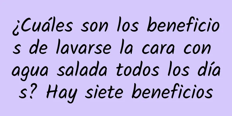 ¿Cuáles son los beneficios de lavarse la cara con agua salada todos los días? Hay siete beneficios