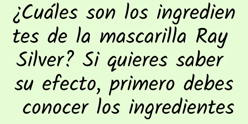 ¿Cuáles son los ingredientes de la mascarilla Ray Silver? Si quieres saber su efecto, primero debes conocer los ingredientes