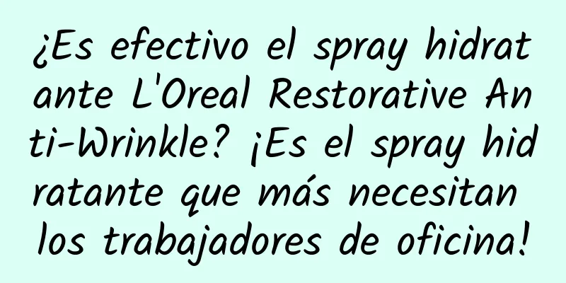 ¿Es efectivo el spray hidratante L'Oreal Restorative Anti-Wrinkle? ¡Es el spray hidratante que más necesitan los trabajadores de oficina!