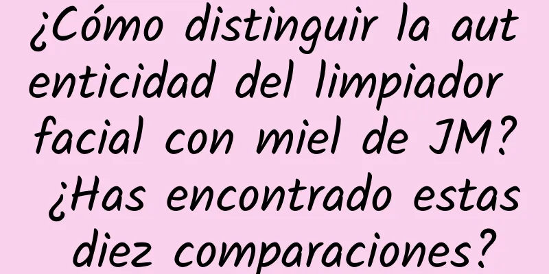 ¿Cómo distinguir la autenticidad del limpiador facial con miel de JM? ¿Has encontrado estas diez comparaciones?