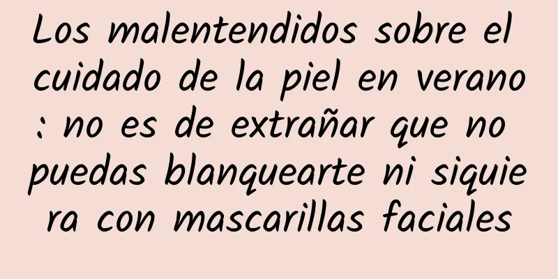 Los malentendidos sobre el cuidado de la piel en verano: no es de extrañar que no puedas blanquearte ni siquiera con mascarillas faciales