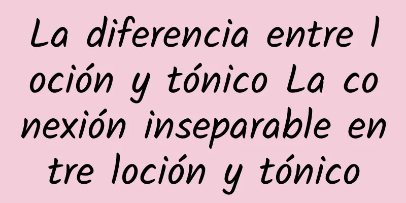 La diferencia entre loción y tónico La conexión inseparable entre loción y tónico