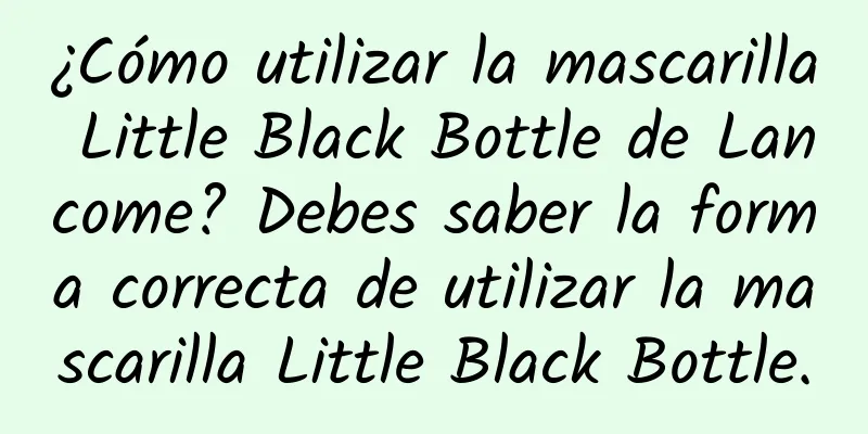 ¿Cómo utilizar la mascarilla Little Black Bottle de Lancome? Debes saber la forma correcta de utilizar la mascarilla Little Black Bottle.