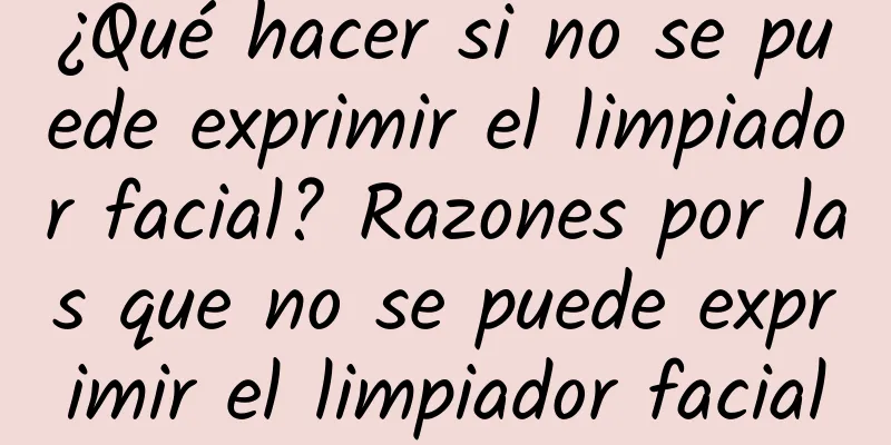 ¿Qué hacer si no se puede exprimir el limpiador facial? Razones por las que no se puede exprimir el limpiador facial