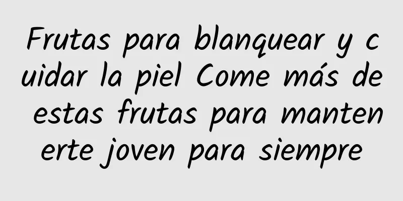 Frutas para blanquear y cuidar la piel Come más de estas frutas para mantenerte joven para siempre