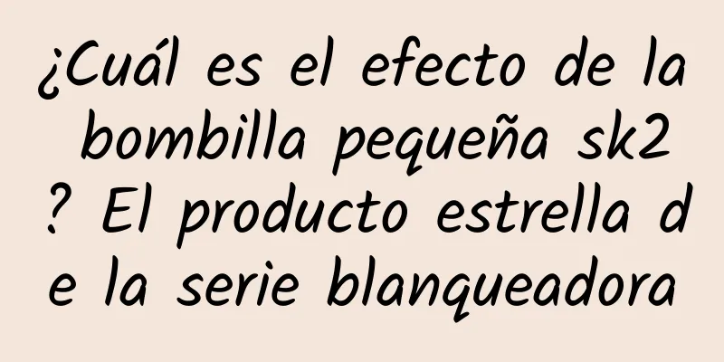 ¿Cuál es el efecto de la bombilla pequeña sk2? El producto estrella de la serie blanqueadora