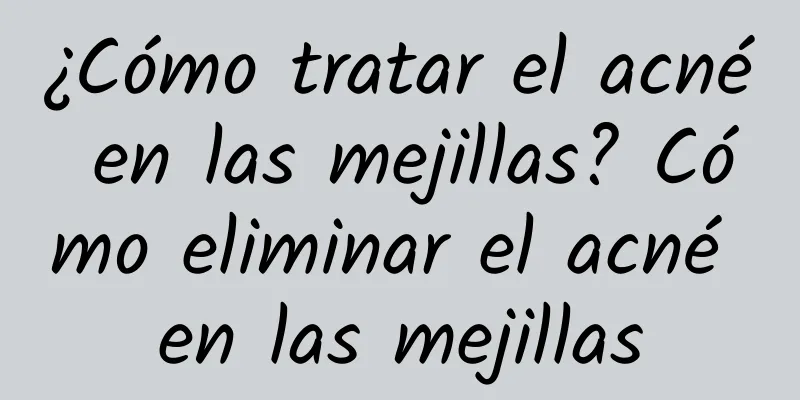 ¿Cómo tratar el acné en las mejillas? Cómo eliminar el acné en las mejillas