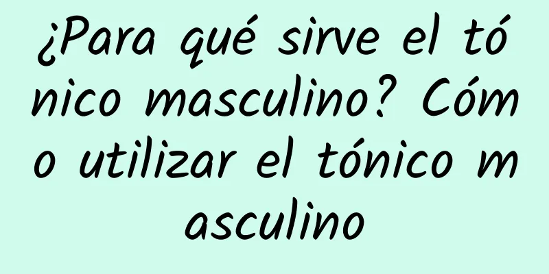 ¿Para qué sirve el tónico masculino? Cómo utilizar el tónico masculino