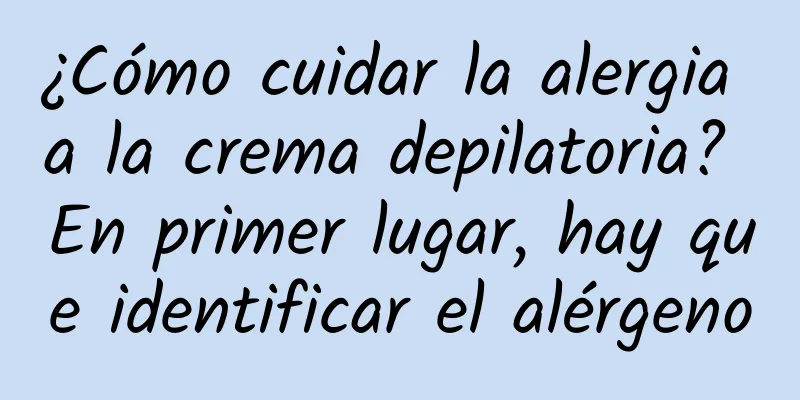 ¿Cómo cuidar la alergia a la crema depilatoria? En primer lugar, hay que identificar el alérgeno