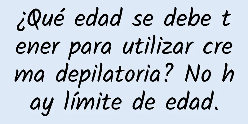 ¿Qué edad se debe tener para utilizar crema depilatoria? No hay límite de edad.