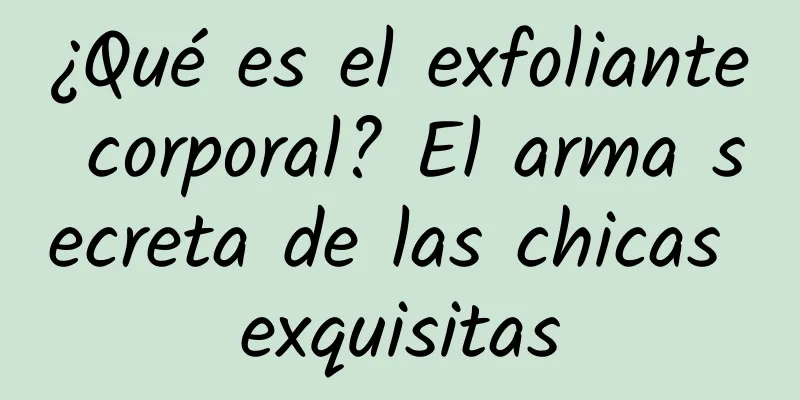 ¿Qué es el exfoliante corporal? El arma secreta de las chicas exquisitas