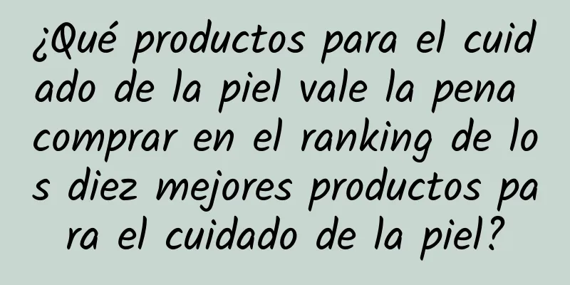 ¿Qué productos para el cuidado de la piel vale la pena comprar en el ranking de los diez mejores productos para el cuidado de la piel?