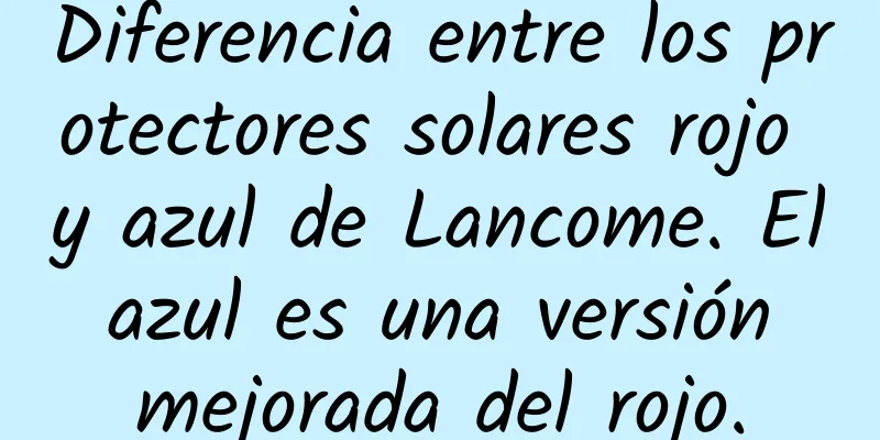 Diferencia entre los protectores solares rojo y azul de Lancome. El azul es una versión mejorada del rojo.