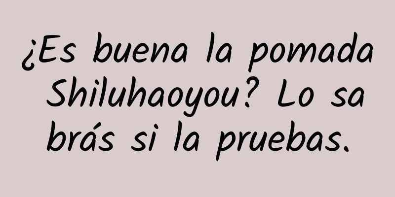 ¿Es buena la pomada Shiluhaoyou? Lo sabrás si la pruebas.