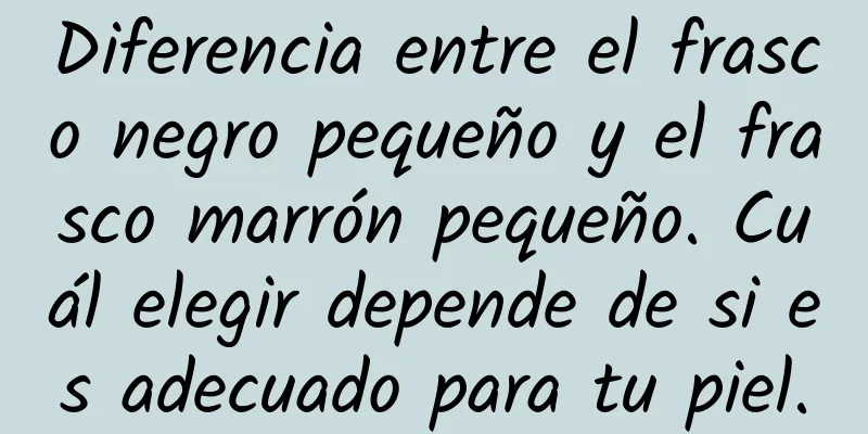 Diferencia entre el frasco negro pequeño y el frasco marrón pequeño. Cuál elegir depende de si es adecuado para tu piel.