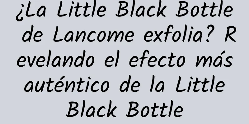 ¿La Little Black Bottle de Lancome exfolia? Revelando el efecto más auténtico de la Little Black Bottle