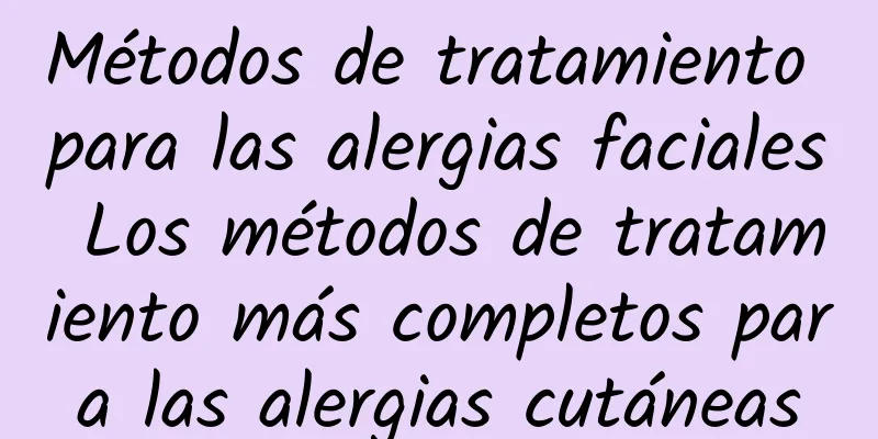 Métodos de tratamiento para las alergias faciales Los métodos de tratamiento más completos para las alergias cutáneas