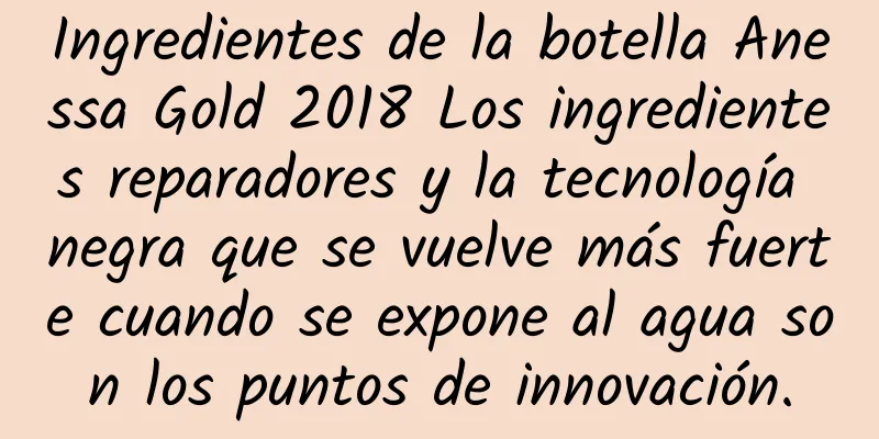 Ingredientes de la botella Anessa Gold 2018 Los ingredientes reparadores y la tecnología negra que se vuelve más fuerte cuando se expone al agua son los puntos de innovación.