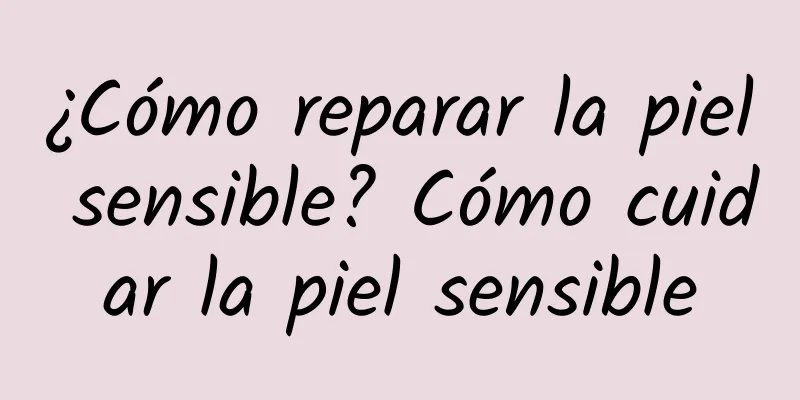 ¿Cómo reparar la piel sensible? Cómo cuidar la piel sensible