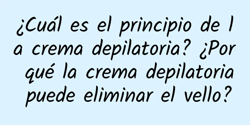 ¿Cuál es el principio de la crema depilatoria? ¿Por qué la crema depilatoria puede eliminar el vello?