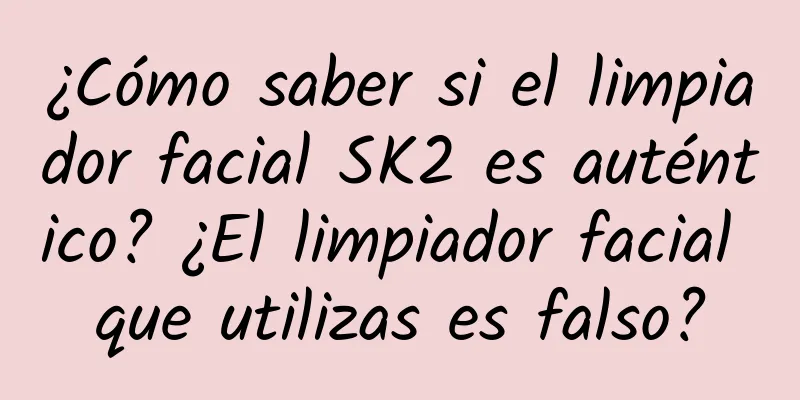 ¿Cómo saber si el limpiador facial SK2 es auténtico? ¿El limpiador facial que utilizas es falso?