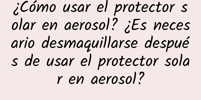 ¿Cómo usar el protector solar en aerosol? ¿Es necesario desmaquillarse después de usar el protector solar en aerosol?