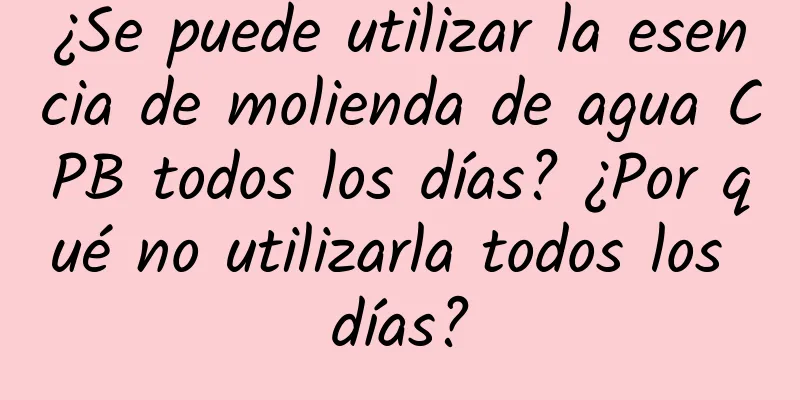 ¿Se puede utilizar la esencia de molienda de agua CPB todos los días? ¿Por qué no utilizarla todos los días?