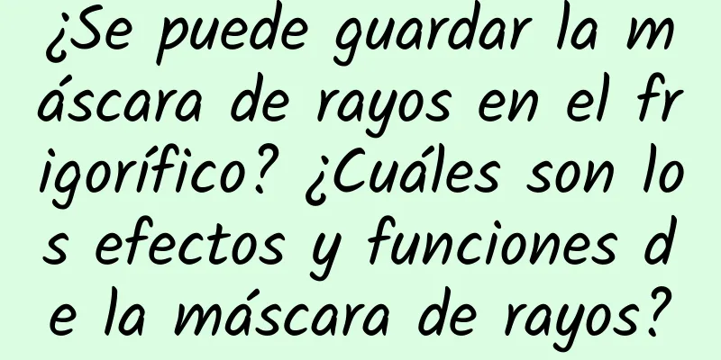 ¿Se puede guardar la máscara de rayos en el frigorífico? ¿Cuáles son los efectos y funciones de la máscara de rayos?