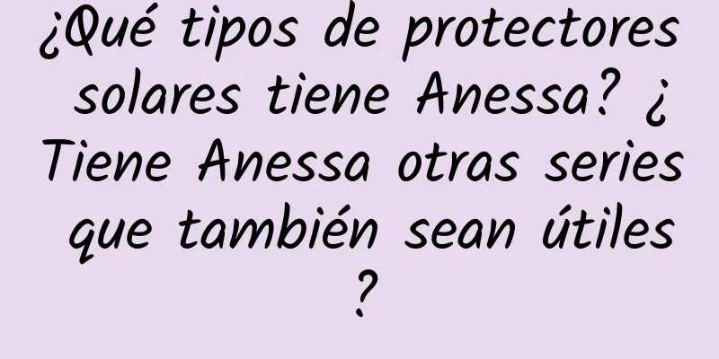 ¿Qué tipos de protectores solares tiene Anessa? ¿Tiene Anessa otras series que también sean útiles?