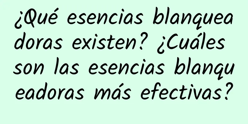 ¿Qué esencias blanqueadoras existen? ¿Cuáles son las esencias blanqueadoras más efectivas?