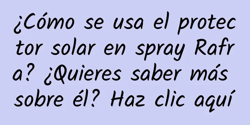 ¿Cómo se usa el protector solar en spray Rafra? ¿Quieres saber más sobre él? Haz clic aquí