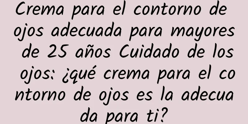 Crema para el contorno de ojos adecuada para mayores de 25 años Cuidado de los ojos: ¿qué crema para el contorno de ojos es la adecuada para ti?