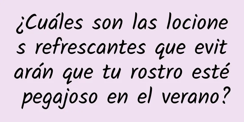 ¿Cuáles son las lociones refrescantes que evitarán que tu rostro esté pegajoso en el verano?