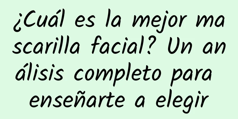 ¿Cuál es la mejor mascarilla facial? Un análisis completo para enseñarte a elegir