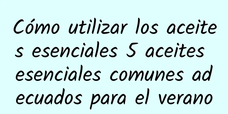 Cómo utilizar los aceites esenciales 5 aceites esenciales comunes adecuados para el verano