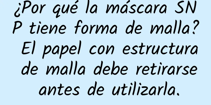 ¿Por qué la máscara SNP tiene forma de malla? El papel con estructura de malla debe retirarse antes de utilizarla.