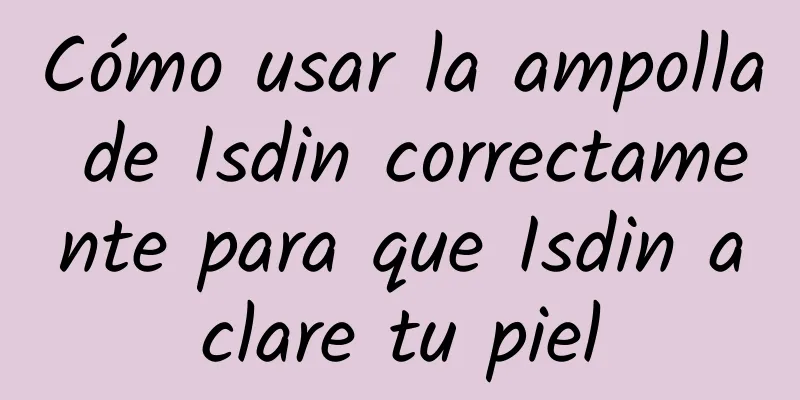 Cómo usar la ampolla de Isdin correctamente para que Isdin aclare tu piel