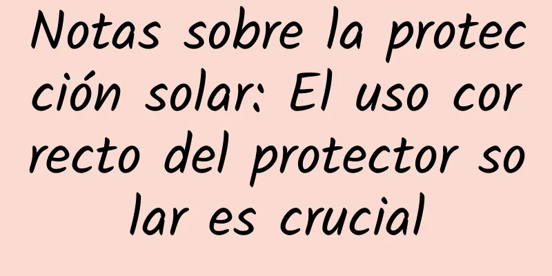 Notas sobre la protección solar: El uso correcto del protector solar es crucial