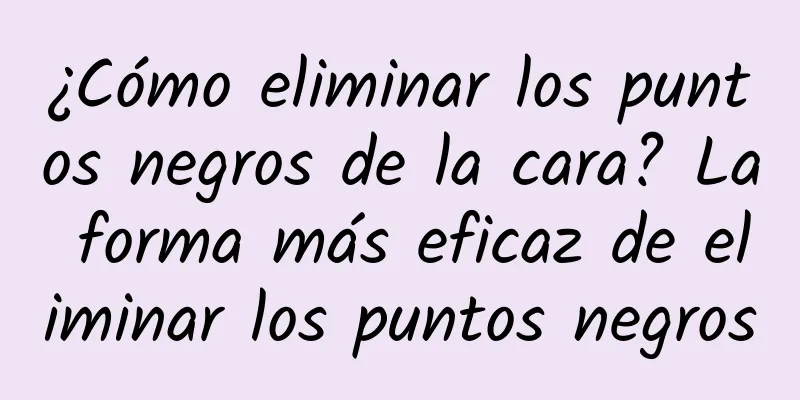 ¿Cómo eliminar los puntos negros de la cara? La forma más eficaz de eliminar los puntos negros