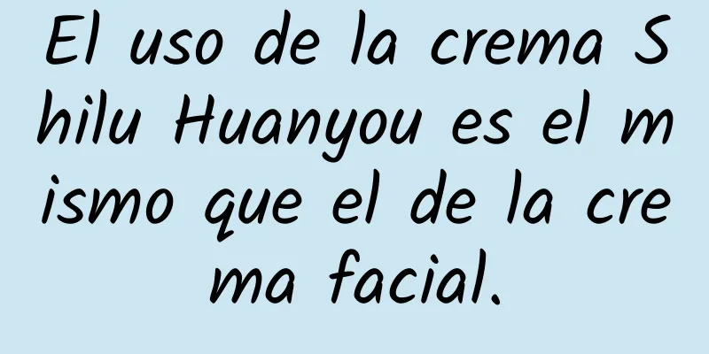 El uso de la crema Shilu Huanyou es el mismo que el de la crema facial.