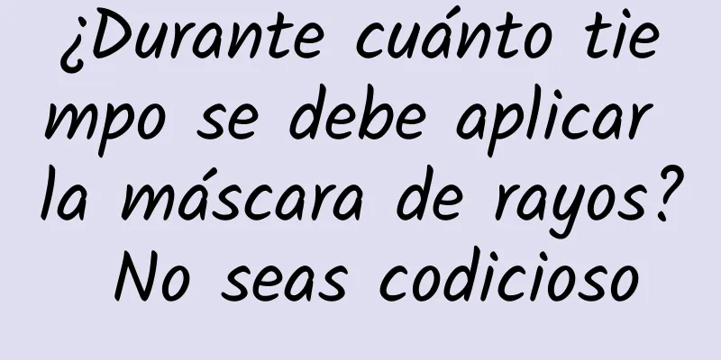 ¿Durante cuánto tiempo se debe aplicar la máscara de rayos? No seas codicioso