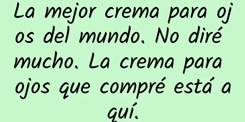 La mejor crema para ojos del mundo. No diré mucho. La crema para ojos que compré está aquí.
