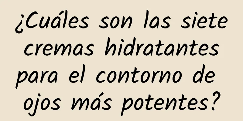 ¿Cuáles son las siete cremas hidratantes para el contorno de ojos más potentes?